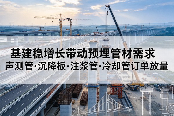 开化基建稳增长带动预埋监测管材需求,声测管、沉降板、注浆管订单持续放量